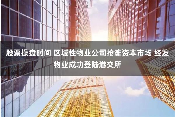 股票操盘时间 区域性物业公司抢滩资本市场 经发物业成功登陆港交所