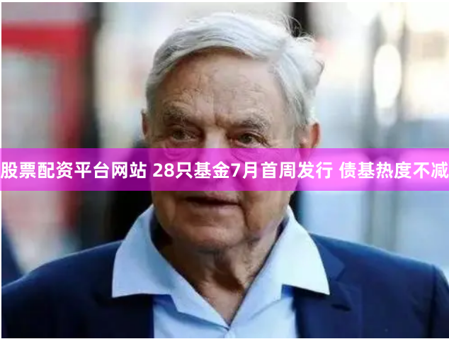 股票配资平台网站 28只基金7月首周发行 债基热度不减