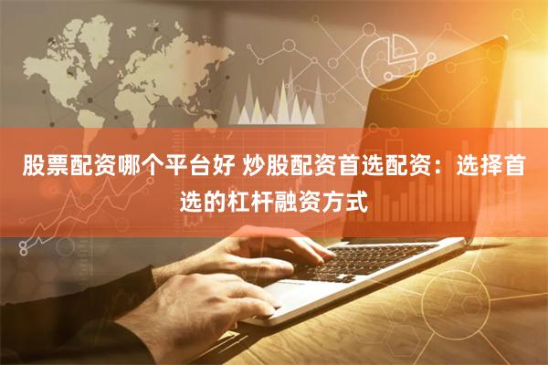 股票配资哪个平台好 炒股配资首选配资：选择首选的杠杆融资方式