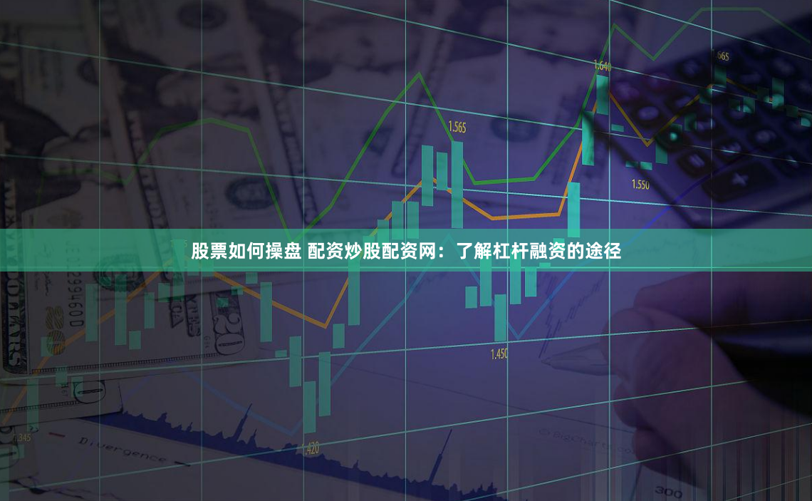 股票如何操盘 配资炒股配资网：了解杠杆融资的途径