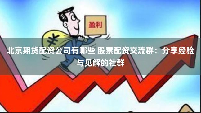 北京期货配资公司有哪些 股票配资交流群：分享经验与见解的社群