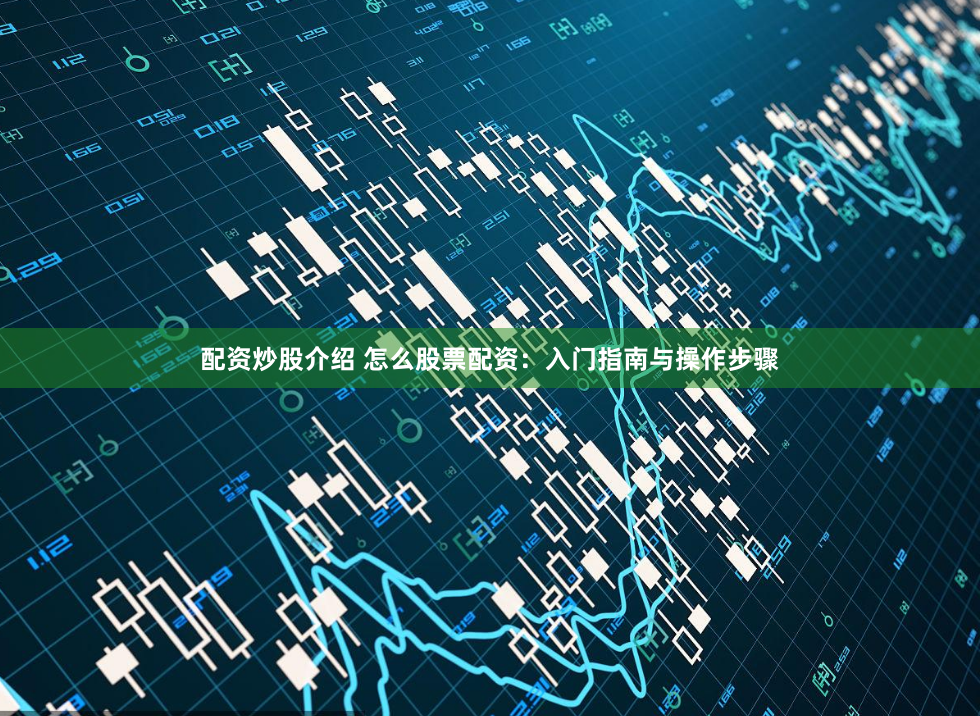 配资炒股介绍 怎么股票配资：入门指南与操作步骤
