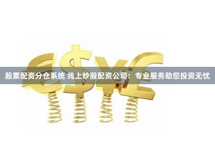 股票配资分仓系统 线上炒股配资公司：专业服务助您投资无忧