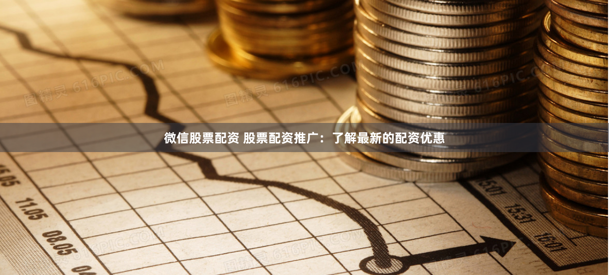 微信股票配资 股票配资推广：了解最新的配资优惠