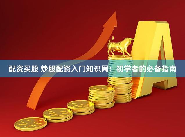 配资买股 炒股配资入门知识网：初学者的必备指南