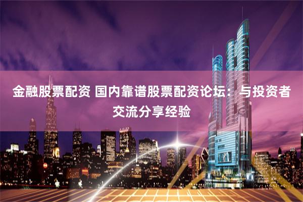 金融股票配资 国内靠谱股票配资论坛：与投资者交流分享经验