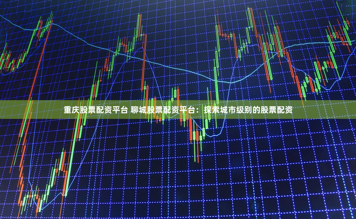 重庆股票配资平台 聊城股票配资平台：探索城市级别的股票配资