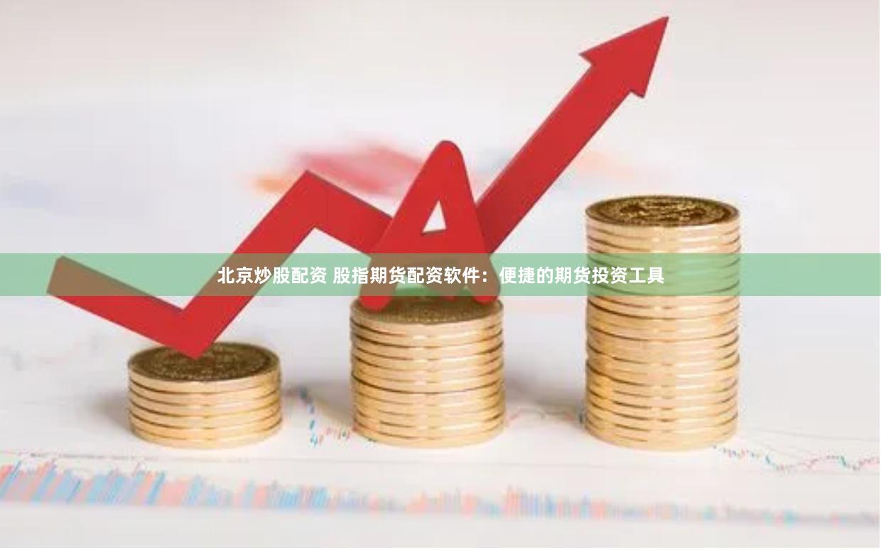 北京炒股配资 股指期货配资软件：便捷的期货投资工具