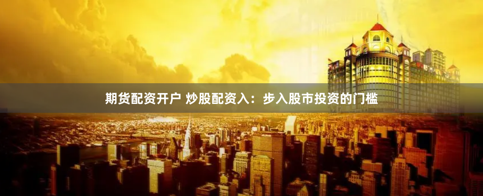 期货配资开户 炒股配资入：步入股市投资的门槛