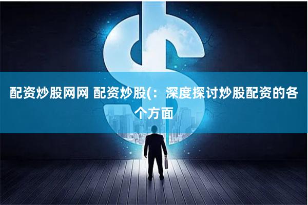 配资炒股网网 配资炒股(：深度探讨炒股配资的各个方面
