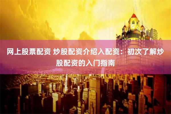网上股票配资 炒股配资介绍入配资：初次了解炒股配资的入门指南