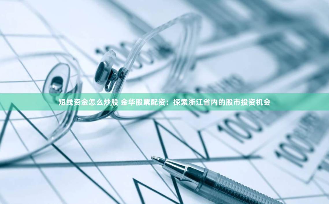 短线资金怎么炒股 金华股票配资：探索浙江省内的股市投资机会