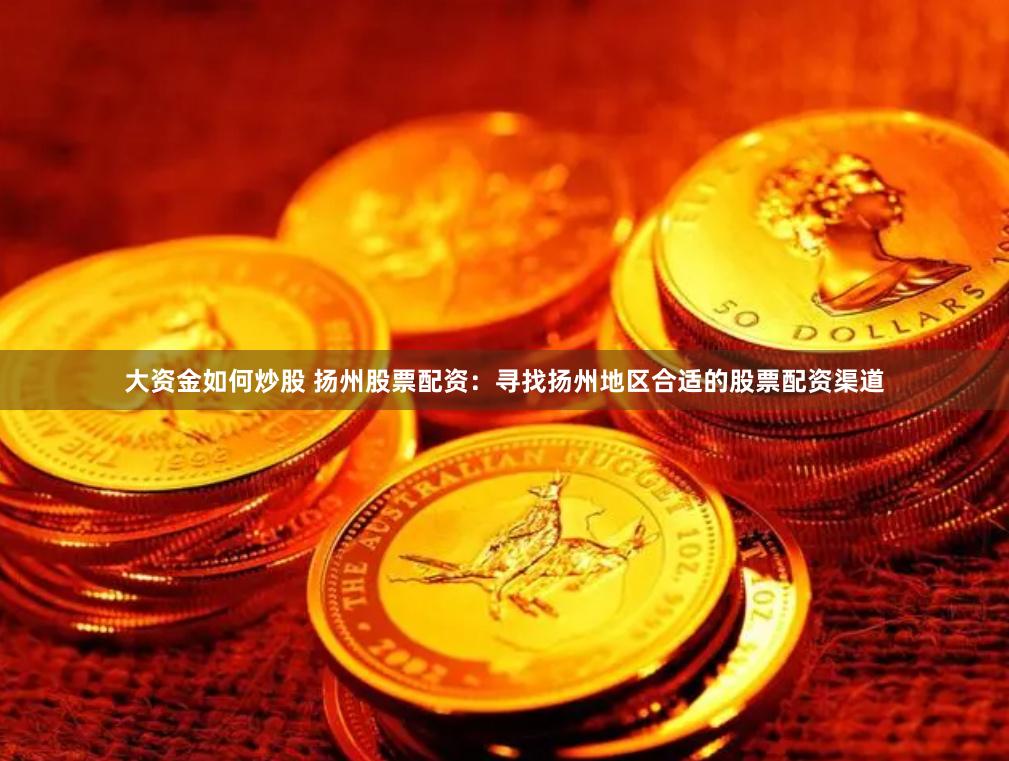 大资金如何炒股 扬州股票配资：寻找扬州地区合适的股票配资渠道