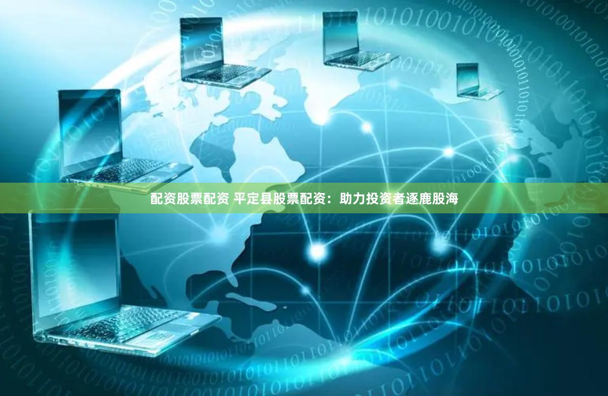 配资股票配资 平定县股票配资：助力投资者逐鹿股海