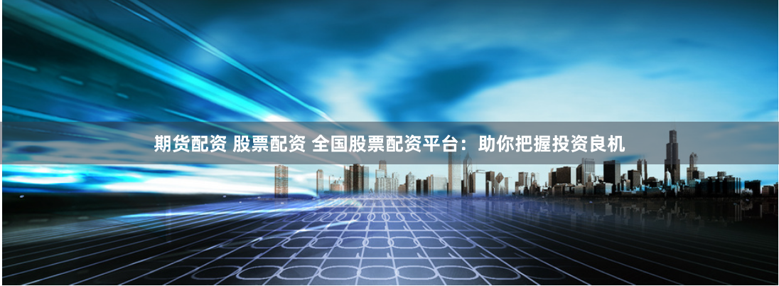 期货配资 股票配资 全国股票配资平台：助你把握投资良机
