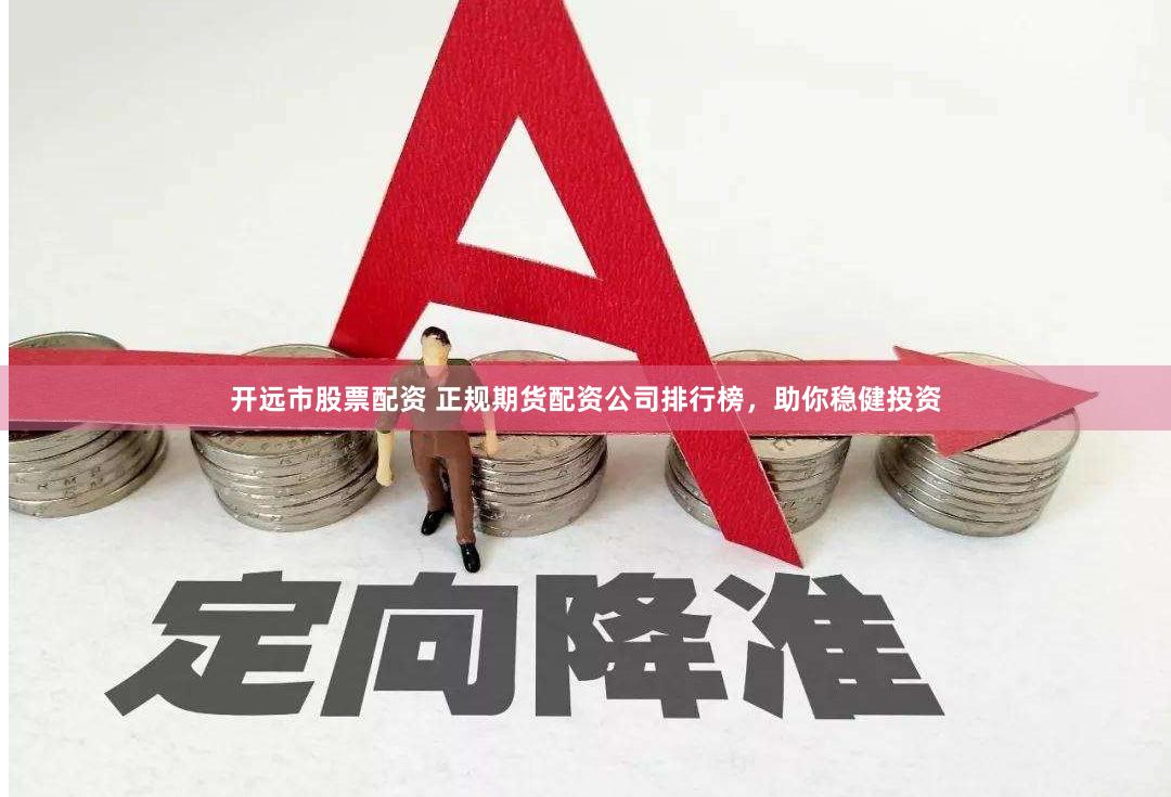 开远市股票配资 正规期货配资公司排行榜，助你稳健投资