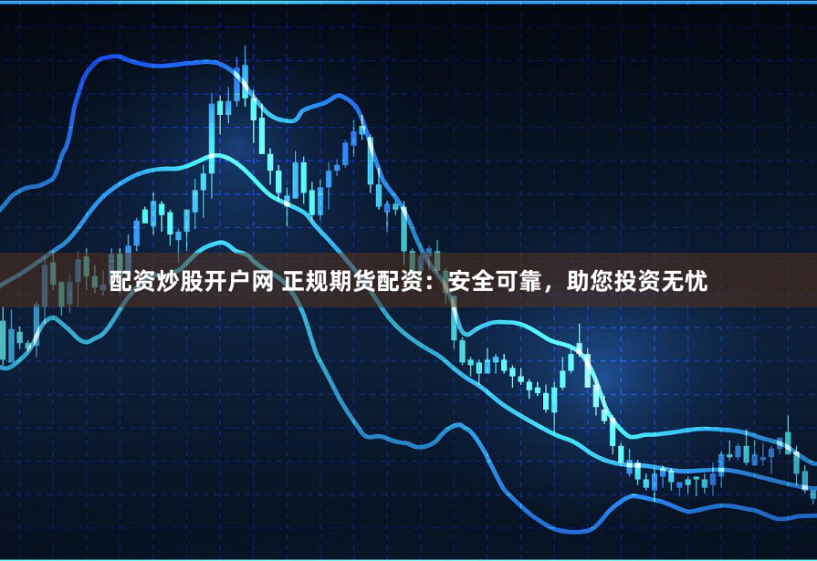 配资炒股开户网 正规期货配资：安全可靠，助您投资无忧