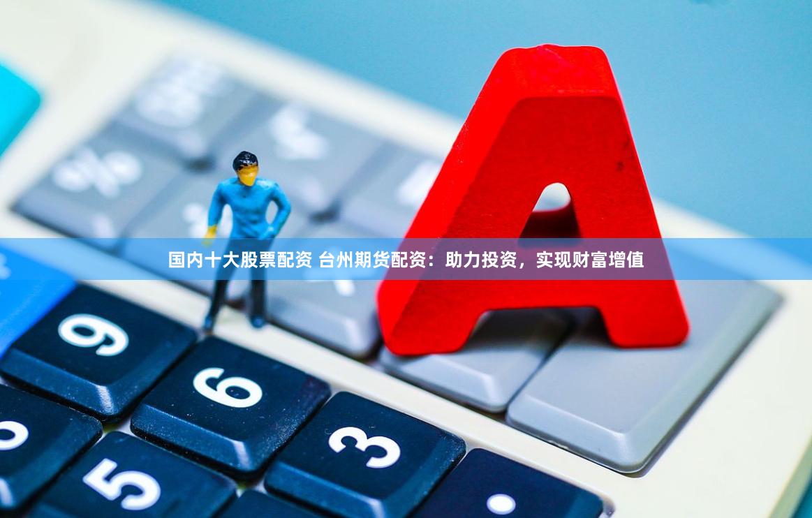 国内十大股票配资 台州期货配资：助力投资，实现财富增值