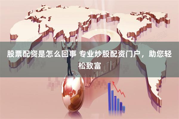 股票配资是怎么回事 专业炒股配资门户，助您轻松致富