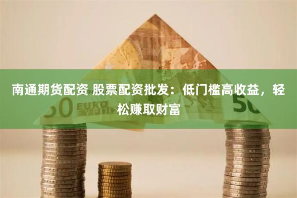 南通期货配资 股票配资批发：低门槛高收益，轻松赚取财富