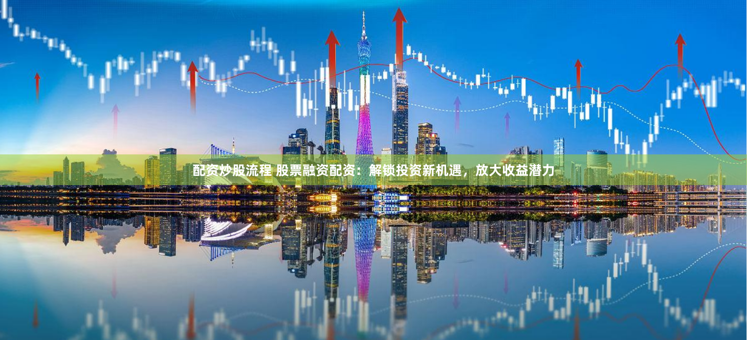 配资炒股流程 股票融资配资：解锁投资新机遇，放大收益潜力