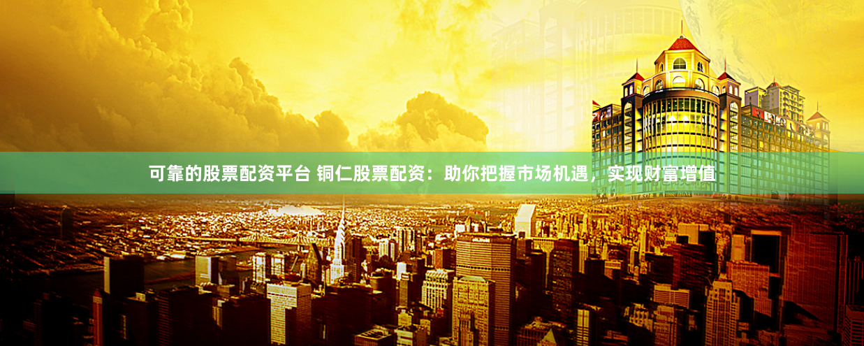 可靠的股票配资平台 铜仁股票配资：助你把握市场机遇，实现财富增值