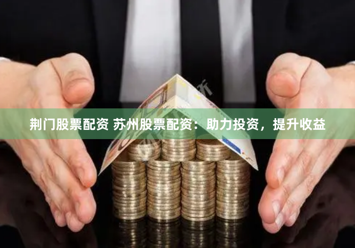 荆门股票配资 苏州股票配资：助力投资，提升收益