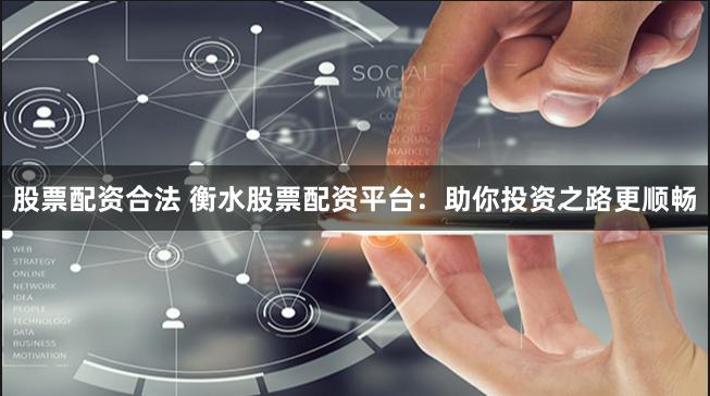 股票配资合法 衡水股票配资平台：助你投资之路更顺畅