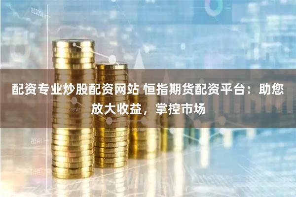 配资专业炒股配资网站 恒指期货配资平台：助您放大收益，掌控市场