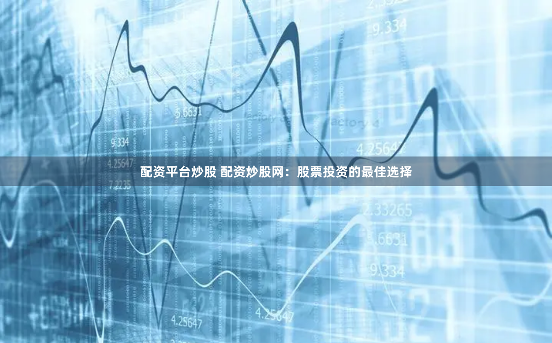 配资平台炒股 配资炒股网：股票投资的最佳选择