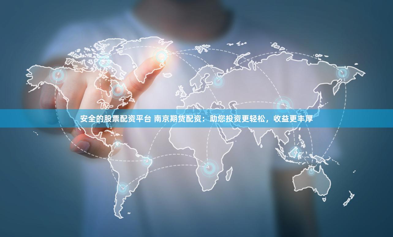 安全的股票配资平台 南京期货配资：助您投资更轻松，收益更丰厚