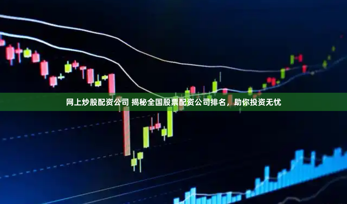 网上炒股配资公司 揭秘全国股票配资公司排名，助你投资无忧