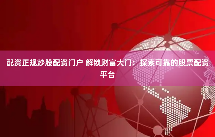 配资正规炒股配资门户 解锁财富大门：探索可靠的股票配资平台