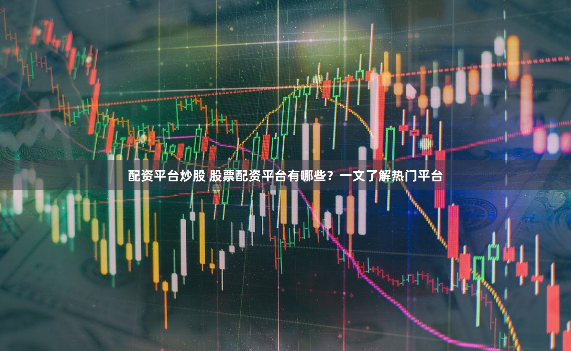 配资平台炒股 股票配资平台有哪些？一文了解热门平台