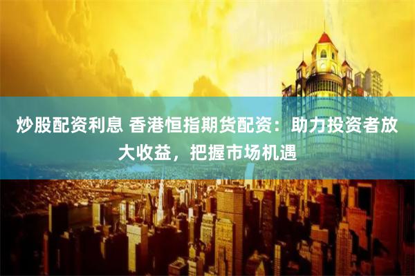 炒股配资利息 香港恒指期货配资：助力投资者放大收益，把握市场机遇