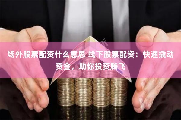 场外股票配资什么意思 线下股票配资：快速撬动资金，助你投资腾飞