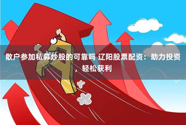 散户参加私募炒股的可靠吗 辽阳股票配资：助力投资，轻松获利