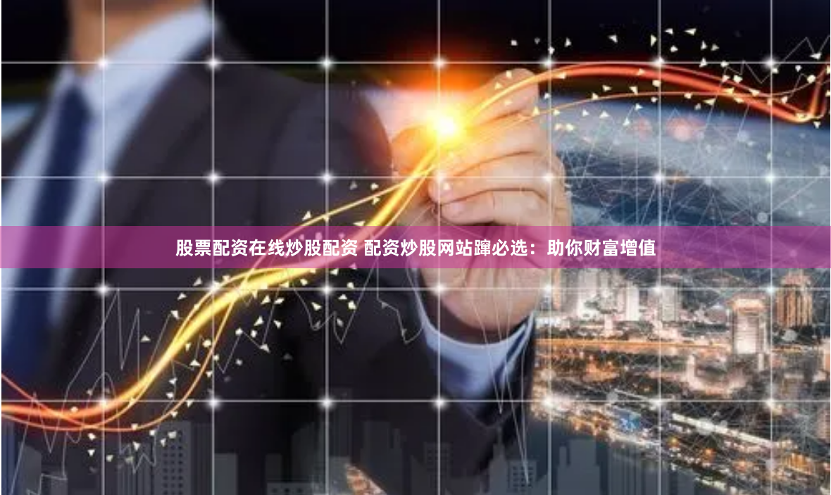 股票配资在线炒股配资 配资炒股网站蹿必选：助你财富增值