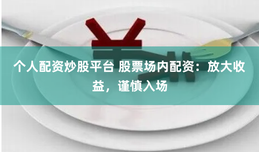 个人配资炒股平台 股票场内配资：放大收益，谨慎入场