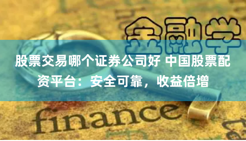 股票交易哪个证券公司好 中国股票配资平台：安全可靠，收益倍增