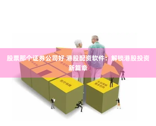 股票那个证券公司好 港股配资软件：解锁港股投资新篇章
