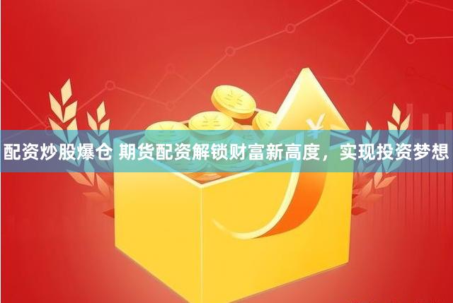 配资炒股爆仓 期货配资解锁财富新高度，实现投资梦想
