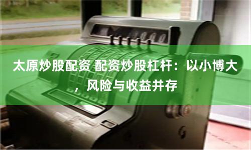 太原炒股配资 配资炒股杠杆：以小博大，风险与收益并存