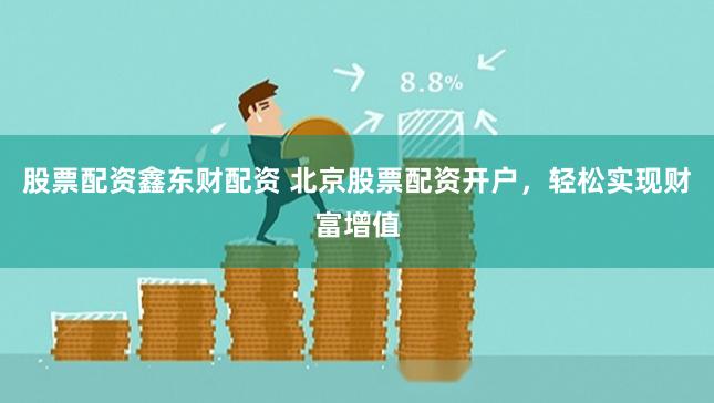 股票配资鑫东财配资 北京股票配资开户，轻松实现财富增值