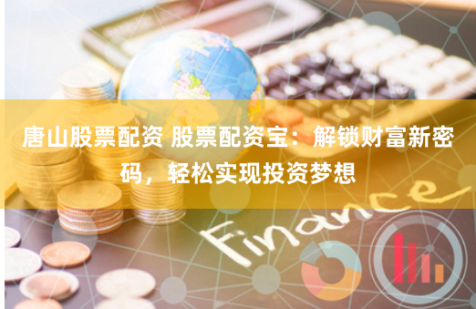 唐山股票配资 股票配资宝：解锁财富新密码，轻松实现投资梦想