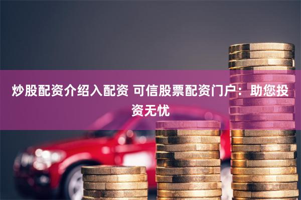炒股配资介绍入配资 可信股票配资门户：助您投资无忧