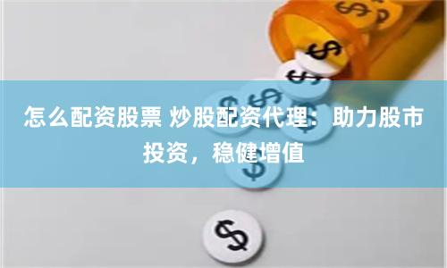 怎么配资股票 炒股配资代理：助力股市投资，稳健增值