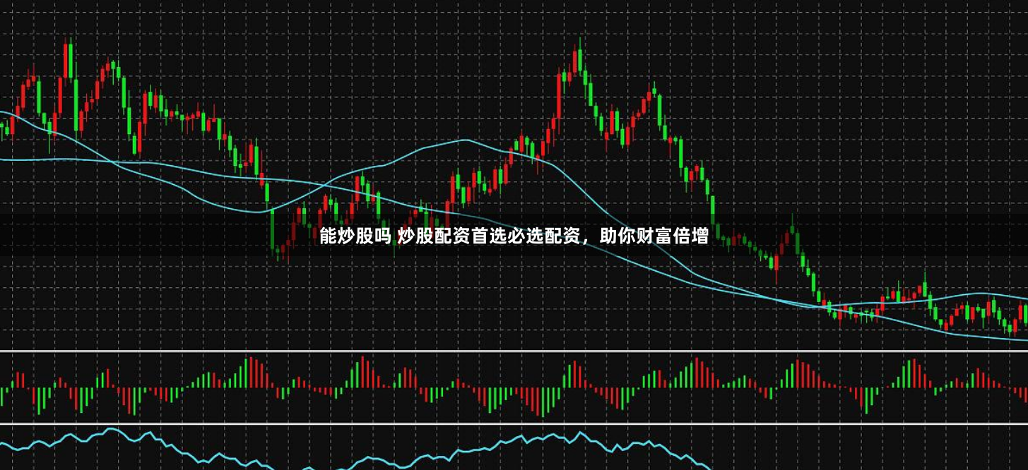 能炒股吗 炒股配资首选必选配资，助你财富倍增