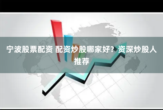宁波股票配资 配资炒股哪家好？资深炒股人推荐