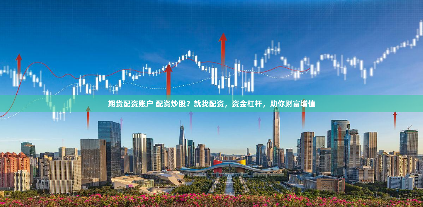 期货配资账户 配资炒股？就找配资，资金杠杆，助你财富增值